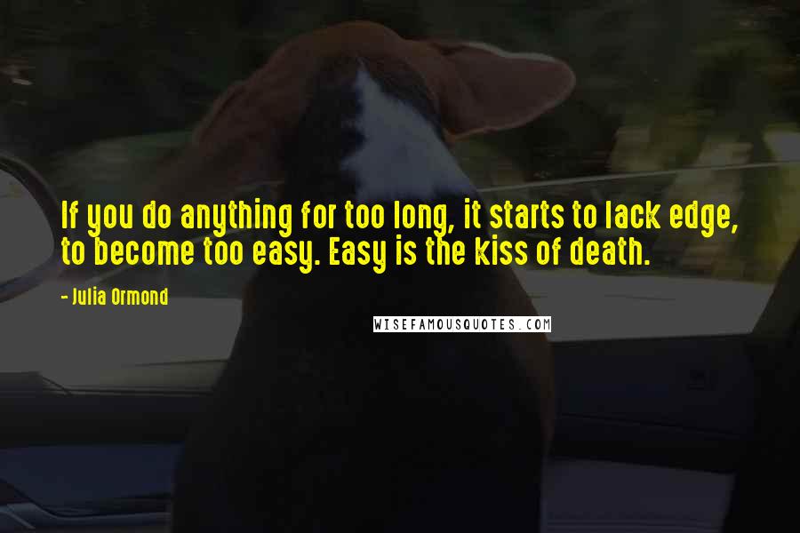 Julia Ormond Quotes: If you do anything for too long, it starts to lack edge, to become too easy. Easy is the kiss of death.