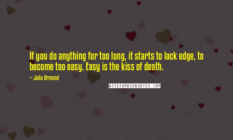 Julia Ormond Quotes: If you do anything for too long, it starts to lack edge, to become too easy. Easy is the kiss of death.