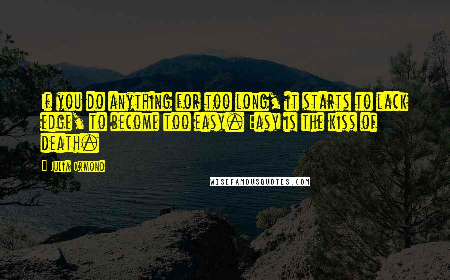 Julia Ormond Quotes: If you do anything for too long, it starts to lack edge, to become too easy. Easy is the kiss of death.