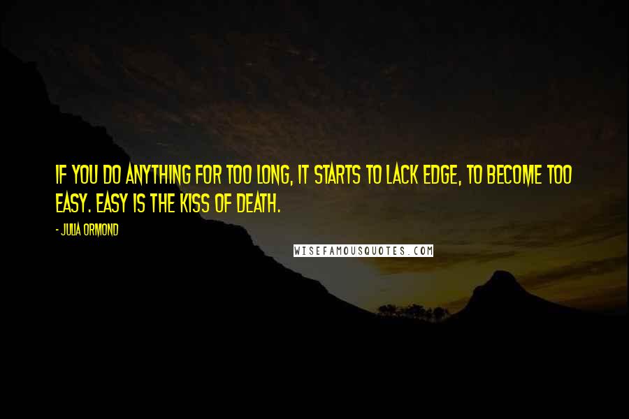 Julia Ormond Quotes: If you do anything for too long, it starts to lack edge, to become too easy. Easy is the kiss of death.