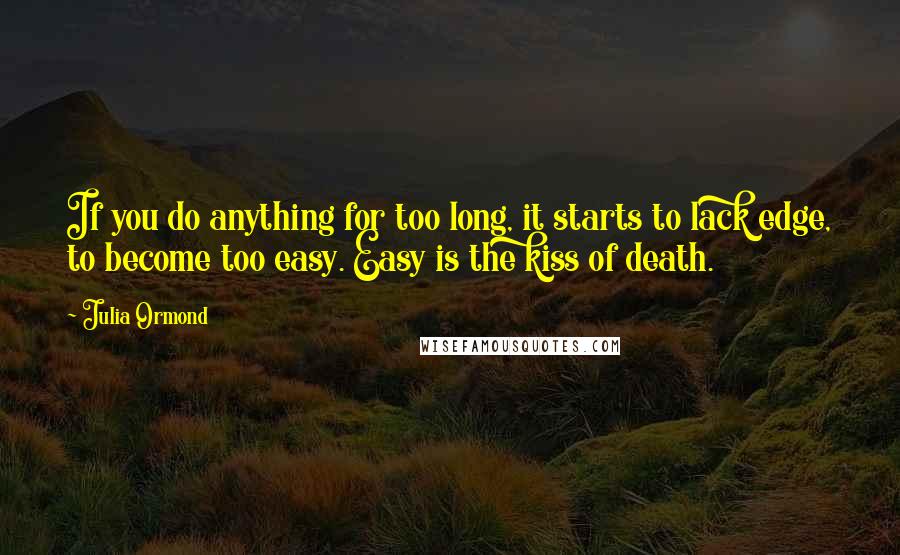 Julia Ormond Quotes: If you do anything for too long, it starts to lack edge, to become too easy. Easy is the kiss of death.
