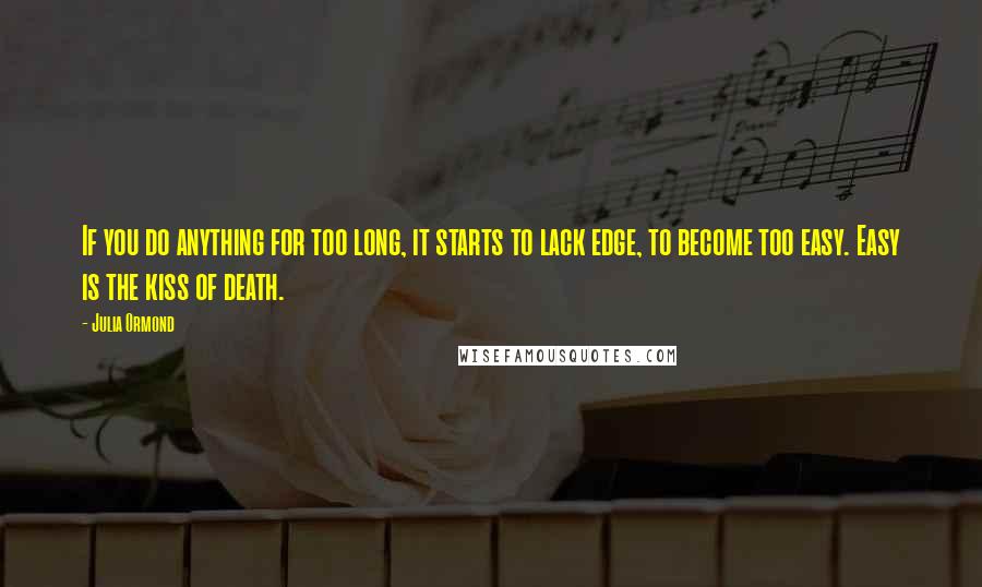 Julia Ormond Quotes: If you do anything for too long, it starts to lack edge, to become too easy. Easy is the kiss of death.