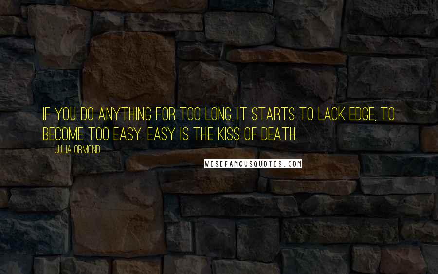 Julia Ormond Quotes: If you do anything for too long, it starts to lack edge, to become too easy. Easy is the kiss of death.