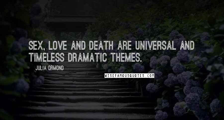 Julia Ormond Quotes: Sex, love and death are universal and timeless dramatic themes.