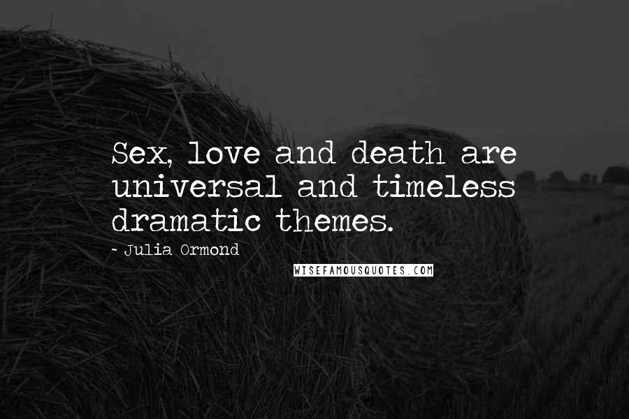 Julia Ormond Quotes: Sex, love and death are universal and timeless dramatic themes.
