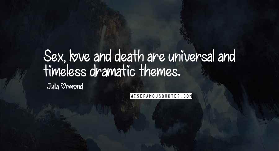 Julia Ormond Quotes: Sex, love and death are universal and timeless dramatic themes.