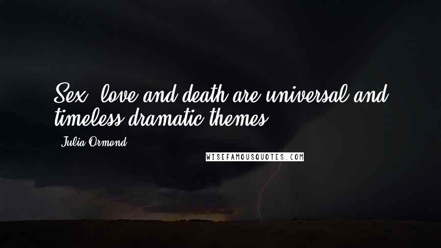 Julia Ormond Quotes: Sex, love and death are universal and timeless dramatic themes.