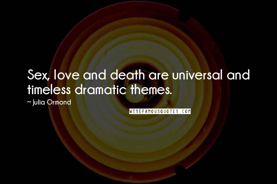 Julia Ormond Quotes: Sex, love and death are universal and timeless dramatic themes.