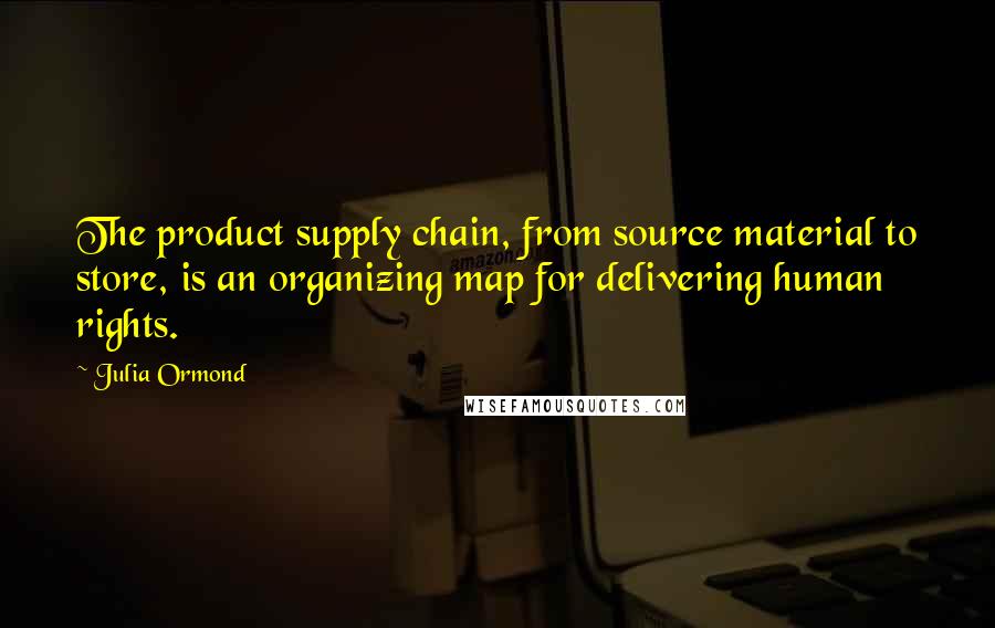 Julia Ormond Quotes: The product supply chain, from source material to store, is an organizing map for delivering human rights.