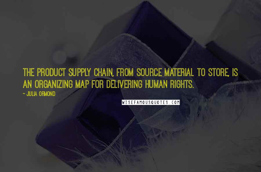 Julia Ormond Quotes: The product supply chain, from source material to store, is an organizing map for delivering human rights.