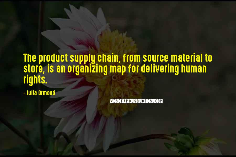 Julia Ormond Quotes: The product supply chain, from source material to store, is an organizing map for delivering human rights.