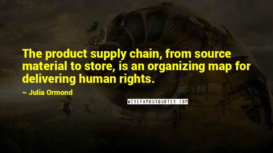 Julia Ormond Quotes: The product supply chain, from source material to store, is an organizing map for delivering human rights.