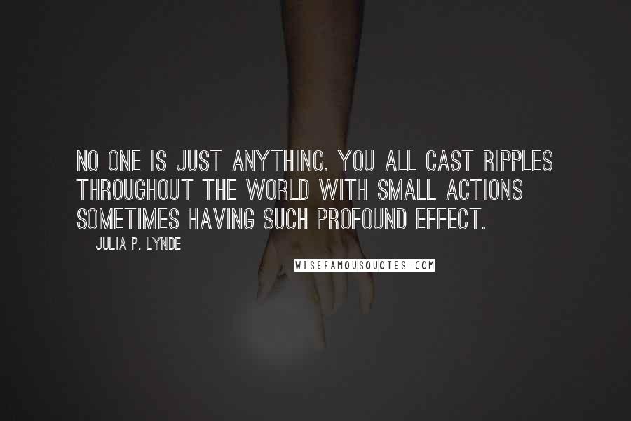 Julia P. Lynde Quotes: No one is just anything. You all cast ripples throughout the world with small actions sometimes having such profound effect.