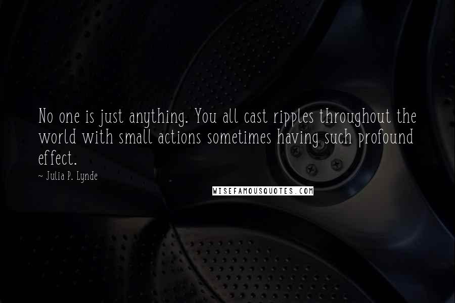 Julia P. Lynde Quotes: No one is just anything. You all cast ripples throughout the world with small actions sometimes having such profound effect.