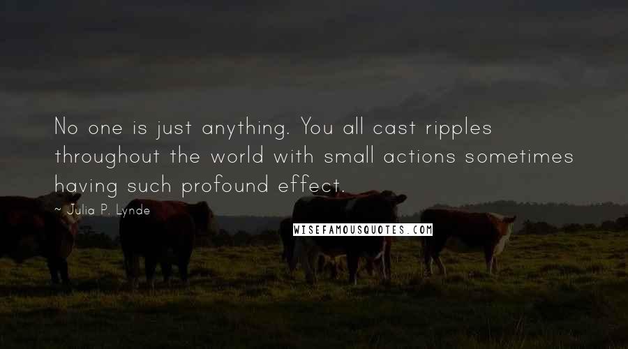 Julia P. Lynde Quotes: No one is just anything. You all cast ripples throughout the world with small actions sometimes having such profound effect.
