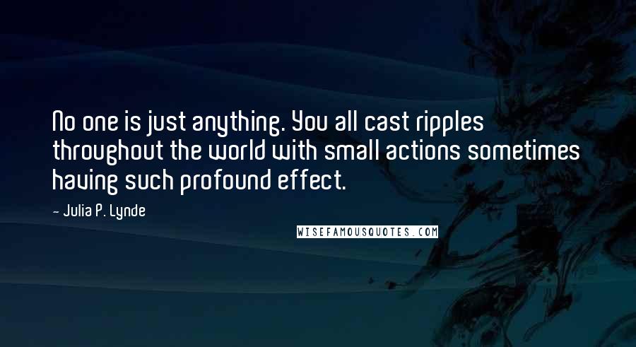 Julia P. Lynde Quotes: No one is just anything. You all cast ripples throughout the world with small actions sometimes having such profound effect.