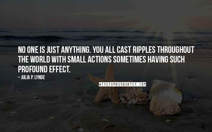 Julia P. Lynde Quotes: No one is just anything. You all cast ripples throughout the world with small actions sometimes having such profound effect.