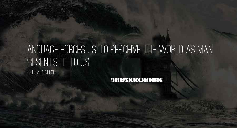 Julia Penelope Quotes: Language forces us to perceive the world as man presents it to us.