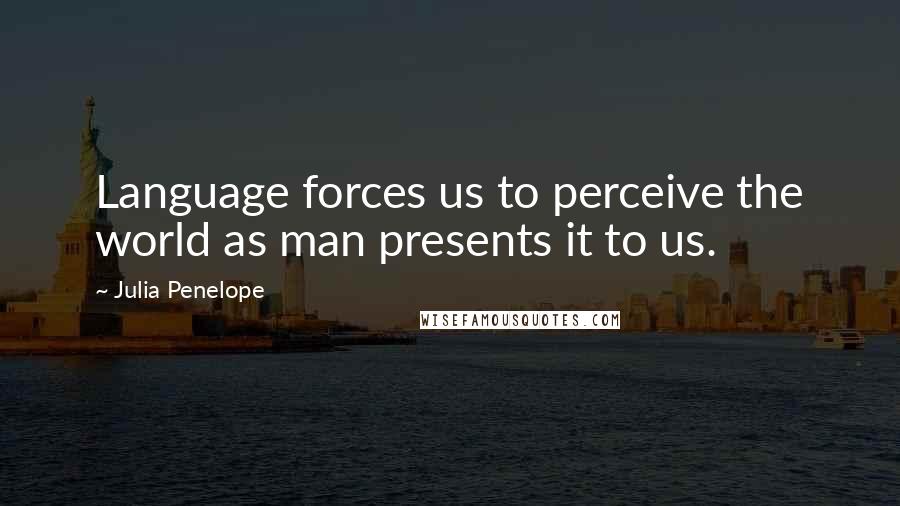 Julia Penelope Quotes: Language forces us to perceive the world as man presents it to us.