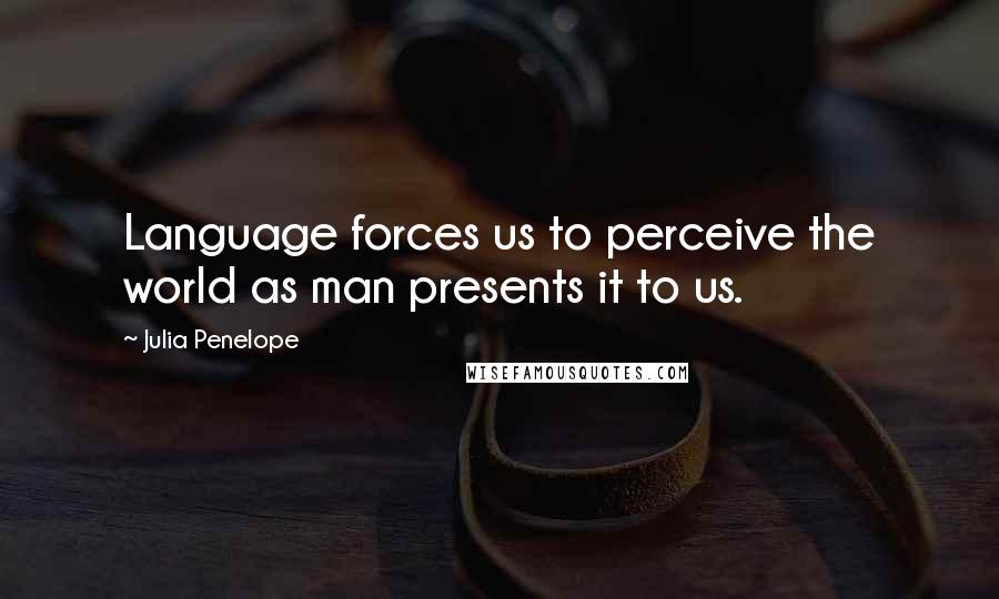 Julia Penelope Quotes: Language forces us to perceive the world as man presents it to us.