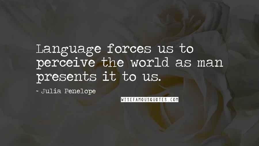 Julia Penelope Quotes: Language forces us to perceive the world as man presents it to us.