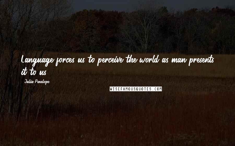 Julia Penelope Quotes: Language forces us to perceive the world as man presents it to us.