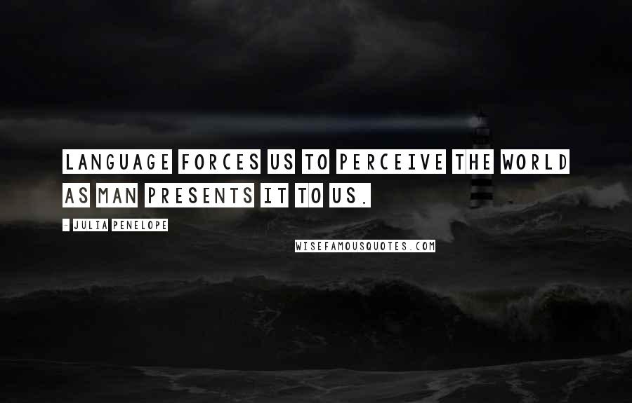 Julia Penelope Quotes: Language forces us to perceive the world as man presents it to us.