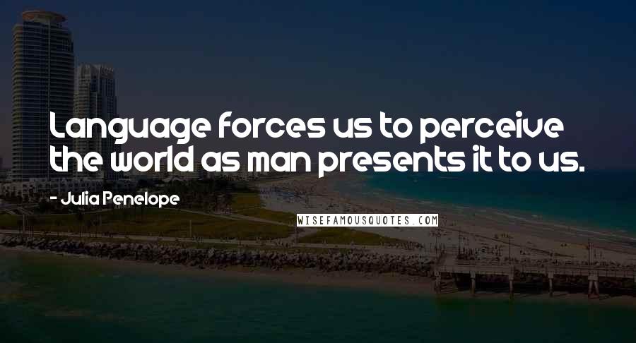 Julia Penelope Quotes: Language forces us to perceive the world as man presents it to us.