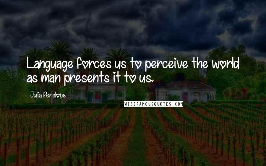 Julia Penelope Quotes: Language forces us to perceive the world as man presents it to us.