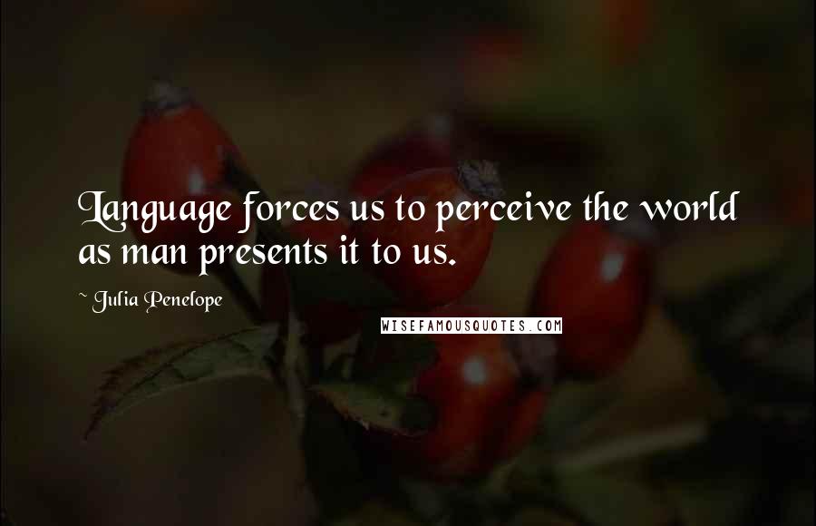 Julia Penelope Quotes: Language forces us to perceive the world as man presents it to us.