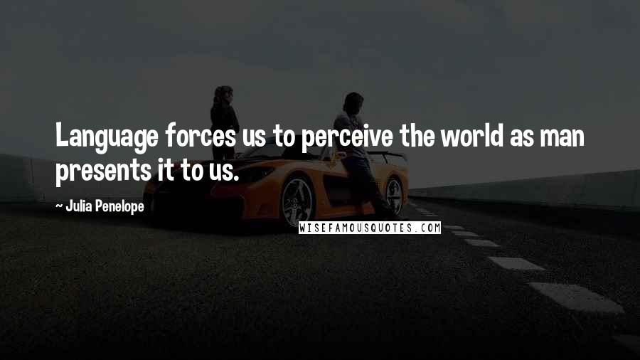 Julia Penelope Quotes: Language forces us to perceive the world as man presents it to us.