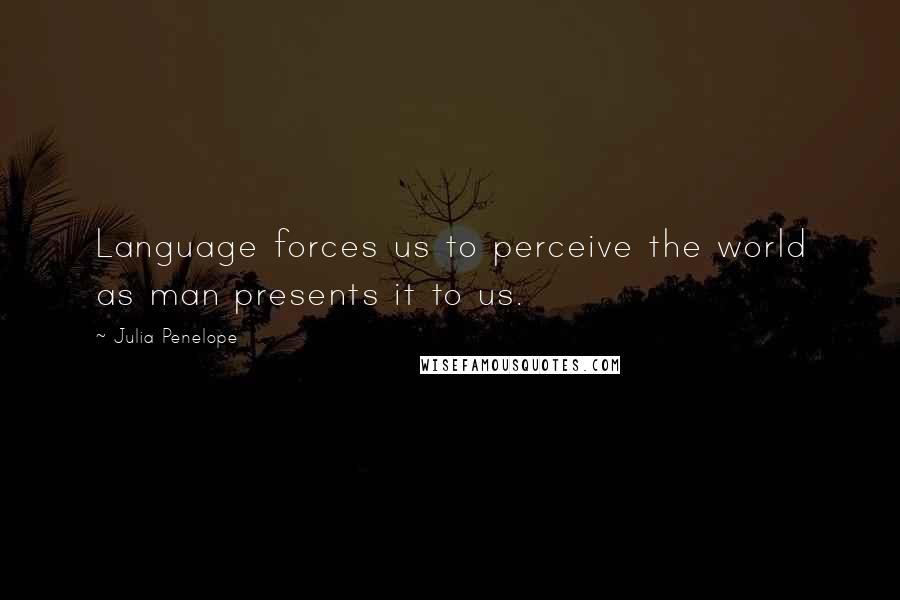 Julia Penelope Quotes: Language forces us to perceive the world as man presents it to us.