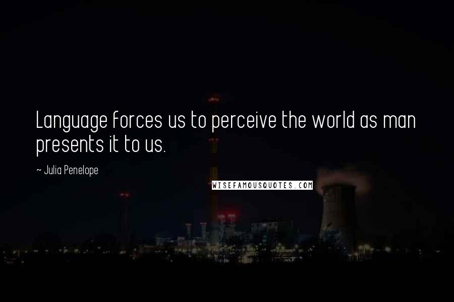 Julia Penelope Quotes: Language forces us to perceive the world as man presents it to us.