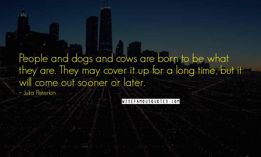 Julia Peterkin Quotes: People and dogs and cows are born to be what they are. They may cover it up for a long time, but it will come out sooner or later.