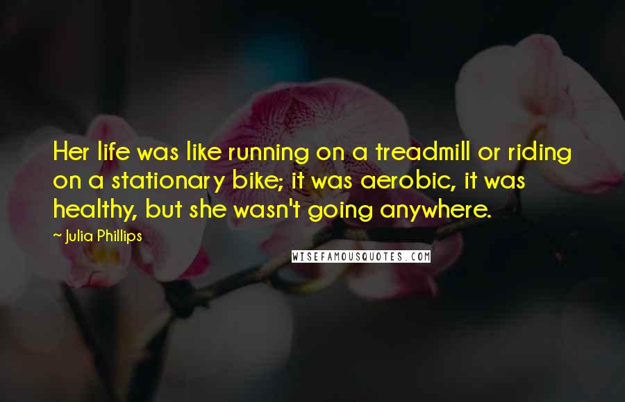 Julia Phillips Quotes: Her life was like running on a treadmill or riding on a stationary bike; it was aerobic, it was healthy, but she wasn't going anywhere.