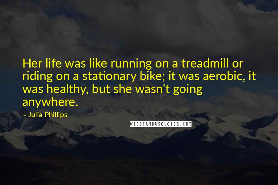 Julia Phillips Quotes: Her life was like running on a treadmill or riding on a stationary bike; it was aerobic, it was healthy, but she wasn't going anywhere.