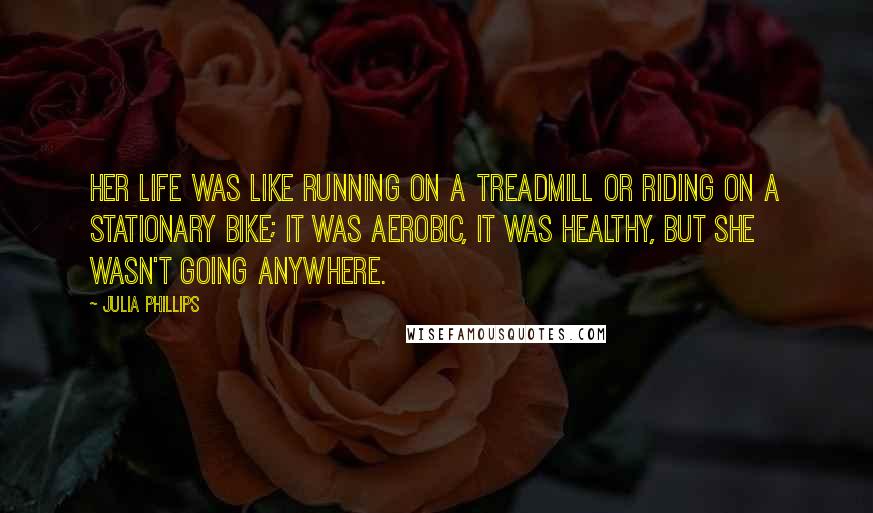 Julia Phillips Quotes: Her life was like running on a treadmill or riding on a stationary bike; it was aerobic, it was healthy, but she wasn't going anywhere.