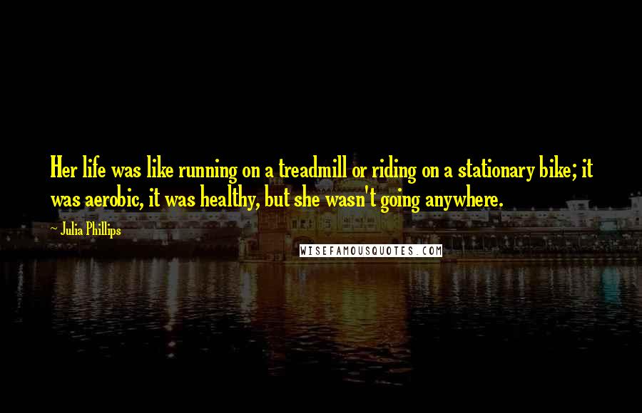 Julia Phillips Quotes: Her life was like running on a treadmill or riding on a stationary bike; it was aerobic, it was healthy, but she wasn't going anywhere.