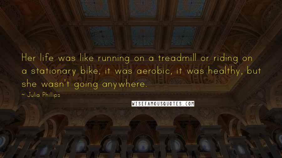 Julia Phillips Quotes: Her life was like running on a treadmill or riding on a stationary bike; it was aerobic, it was healthy, but she wasn't going anywhere.