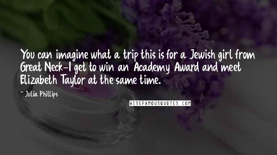 Julia Phillips Quotes: You can imagine what a trip this is for a Jewish girl from Great Neck-I get to win an Academy Award and meet Elizabeth Taylor at the same time.