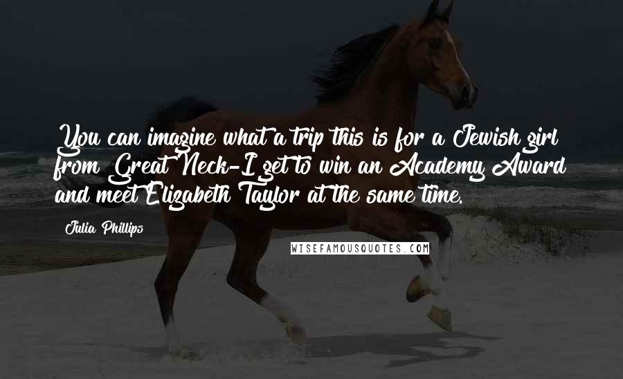 Julia Phillips Quotes: You can imagine what a trip this is for a Jewish girl from Great Neck-I get to win an Academy Award and meet Elizabeth Taylor at the same time.