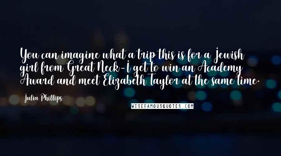 Julia Phillips Quotes: You can imagine what a trip this is for a Jewish girl from Great Neck-I get to win an Academy Award and meet Elizabeth Taylor at the same time.