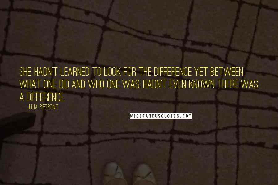Julia Pierpont Quotes: She hadn't learned to look for the difference yet between what one did and who one was. Hadn't even known there was a difference.