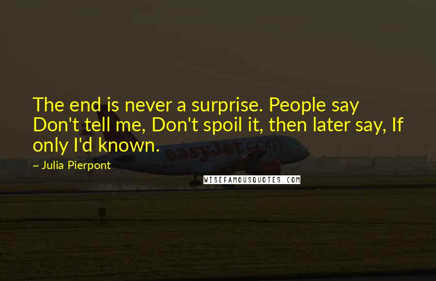 Julia Pierpont Quotes: The end is never a surprise. People say Don't tell me, Don't spoil it, then later say, If only I'd known.