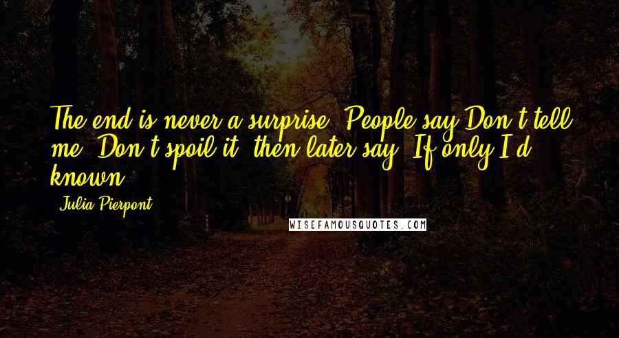 Julia Pierpont Quotes: The end is never a surprise. People say Don't tell me, Don't spoil it, then later say, If only I'd known.