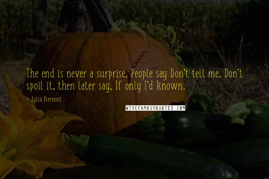 Julia Pierpont Quotes: The end is never a surprise. People say Don't tell me, Don't spoil it, then later say, If only I'd known.