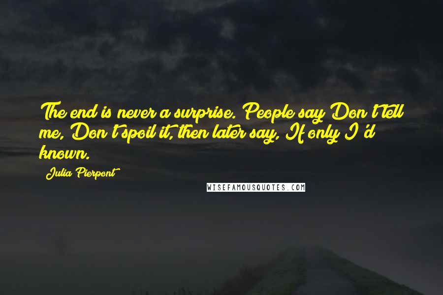 Julia Pierpont Quotes: The end is never a surprise. People say Don't tell me, Don't spoil it, then later say, If only I'd known.