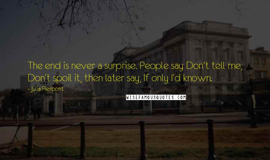 Julia Pierpont Quotes: The end is never a surprise. People say Don't tell me, Don't spoil it, then later say, If only I'd known.