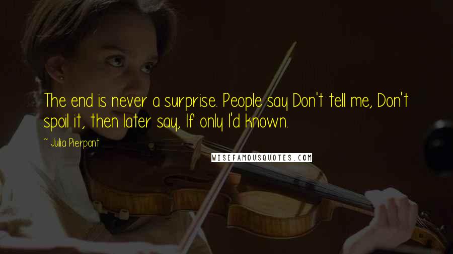 Julia Pierpont Quotes: The end is never a surprise. People say Don't tell me, Don't spoil it, then later say, If only I'd known.