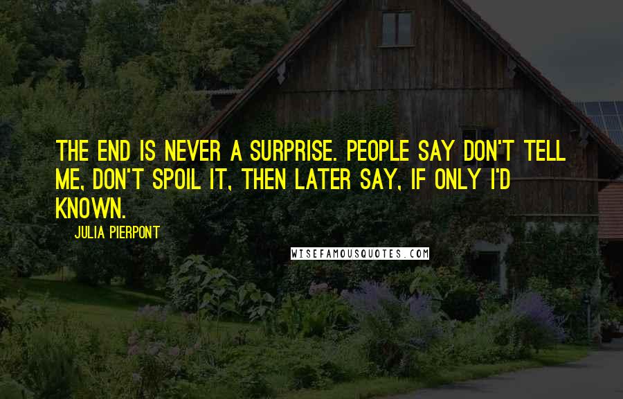 Julia Pierpont Quotes: The end is never a surprise. People say Don't tell me, Don't spoil it, then later say, If only I'd known.